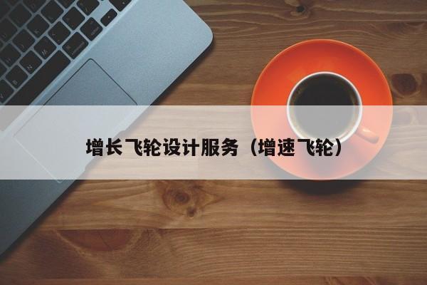 增长飞轮设计服务(增速飞轮)