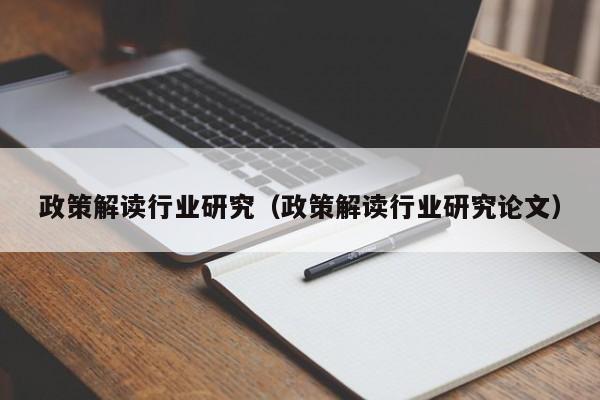 政策解读行业研究(政策解读行业研究论文)