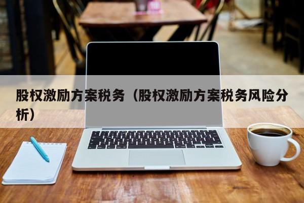 股权激励方案税务(股权激励方案税务风险分析)