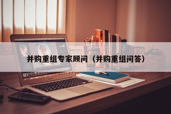 并购重组专家顾问(并购重组问答)