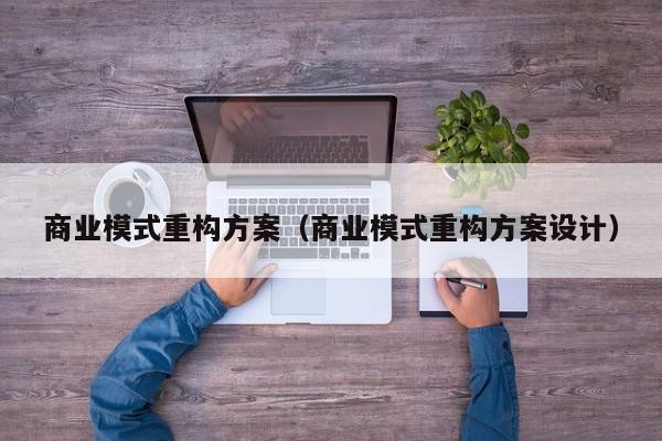 商业模式重构方案(商业模式重构方案设计)