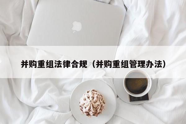 并购重组法律合规(并购重组管理办法)
