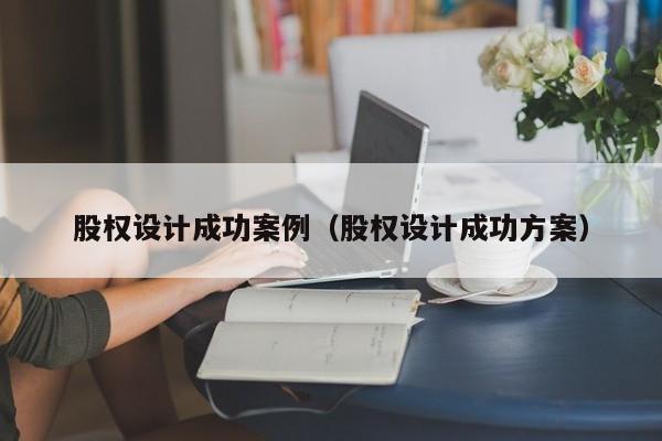 股权设计成功案例(股权设计成功方案)