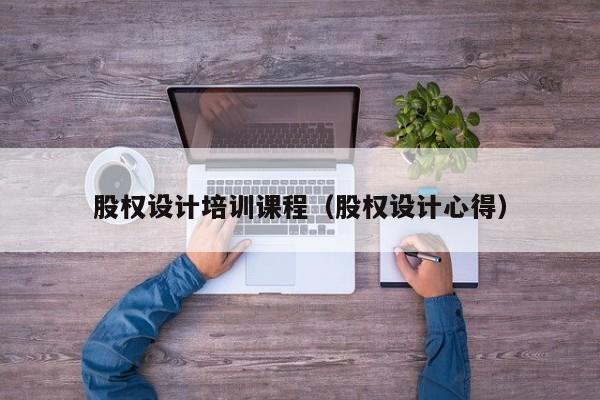 股权设计培训课程(股权设计心得)