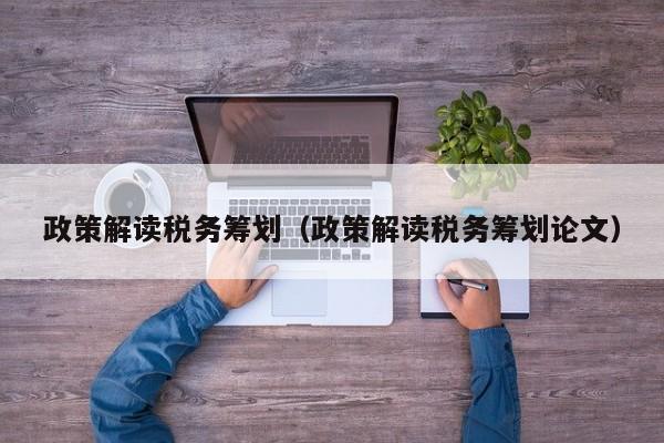 政策解读税务筹划(政策解读税务筹划论文)