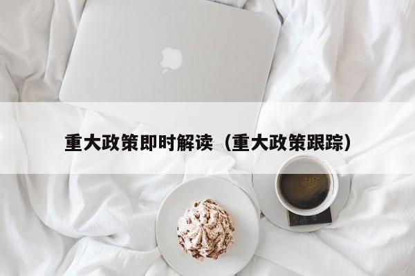 重大政策即时解读(重大政策跟踪)