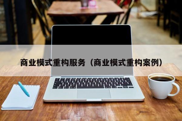 商业模式重构服务(商业模式重构案例)