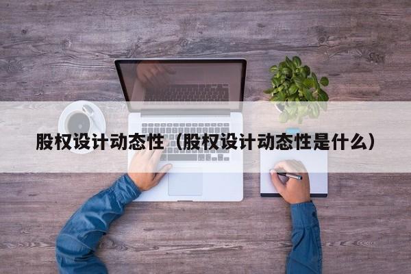 股权设计动态性(股权设计动态性是什么)