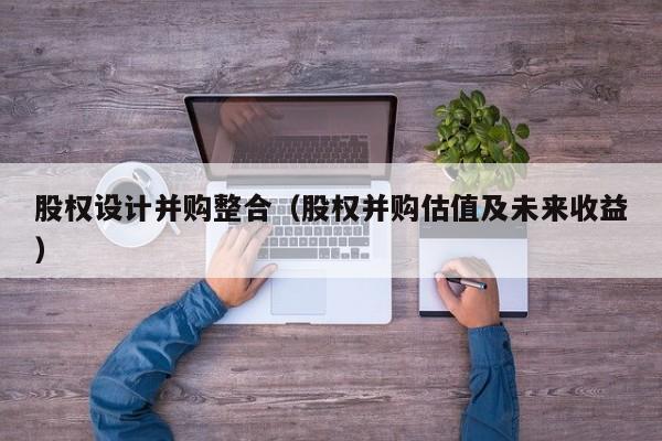 股权设计并购整合(股权并购估值及未来收益)