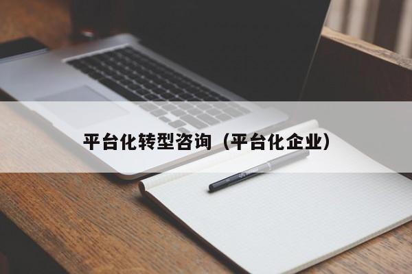 平台化转型咨询(平台化企业)