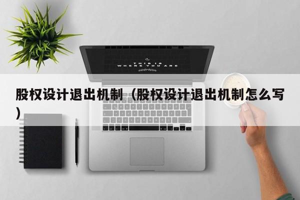 股权设计退出机制(股权设计退出机制怎么写)